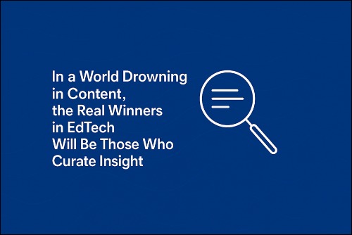 In a World Drowning in Content, the Real Winners in EdTech, Will Be Those Who Curate Insights